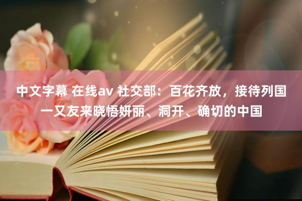 中文字幕 在线av 社交部：百花齐放，接待列国一又友来晓悟妍丽、洞开、确切的中国