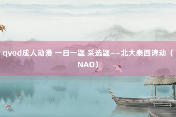 qvod成人动漫 一日一题 采选题——北大泰西涛动（NAO）