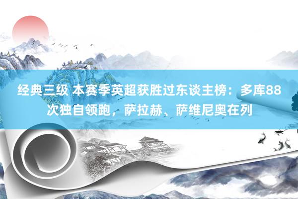 经典三级 本赛季英超获胜过东谈主榜：多库88次独自领跑，萨拉赫、萨维尼奥在列