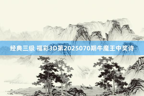 经典三级 福彩3D第2025070期牛魔王中奖诗